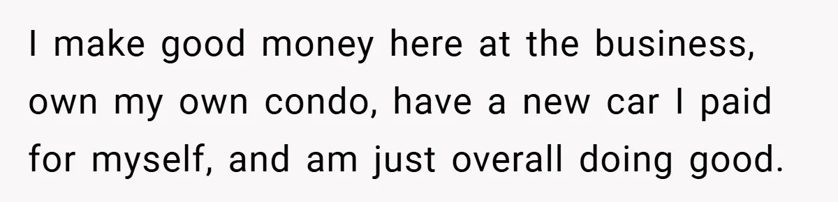 I make good money here at the business, own my own condo, have a new car I paid for myself, and am just overall doing good.