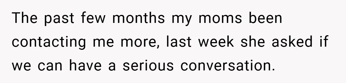 The past few months my moms been contacting me more, last week she asked if we can have a serious conversation.