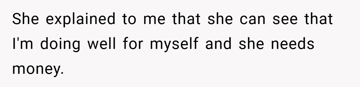 She explained to me that she can see that I'm doing well for myself and she needs money.