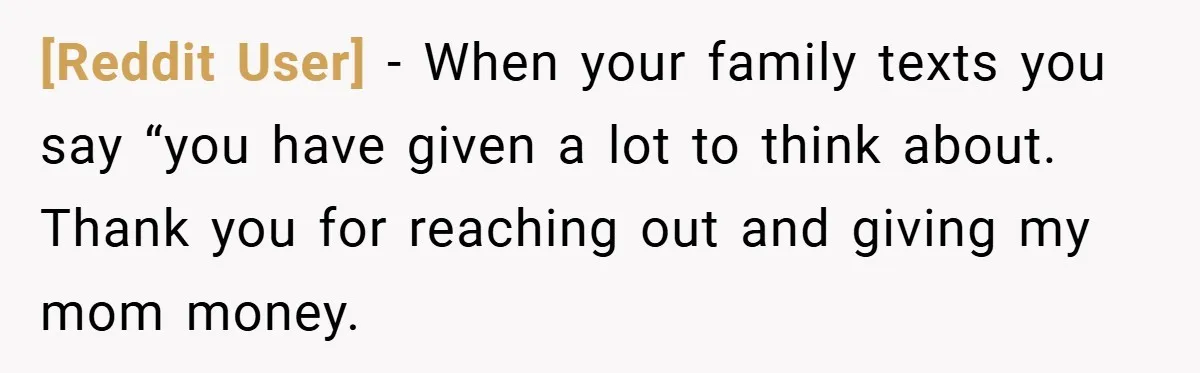 [Reddit User] − When your family texts you say “you have given a lot to think about. Thank you for reaching out and giving my mom money.