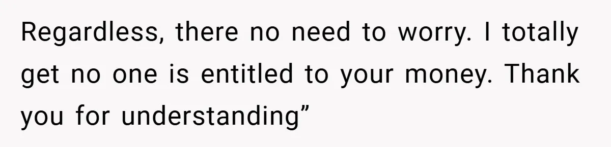 Regardless, there no need to worry. I totally get no one is entitled to your money. Thank you for understanding”