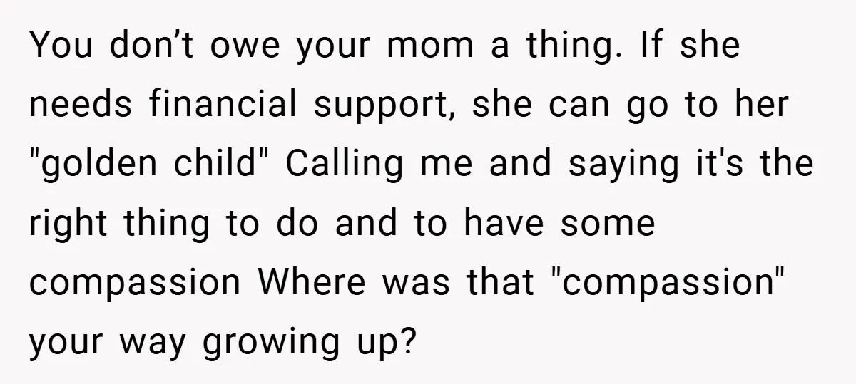 You don’t owe your mom a thing. If she needs financial support, she can go to her "golden child" Calling me and saying it's the right thing to do and...