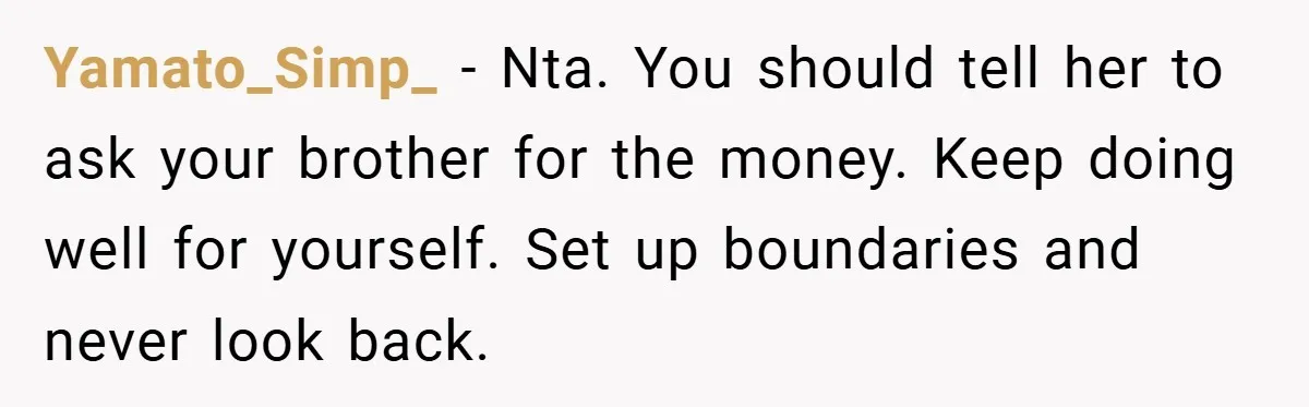 Yamato_Simp_ − Nta. You should tell her to ask your brother for the money. Keep doing well for yourself. Set up boundaries and never look back.