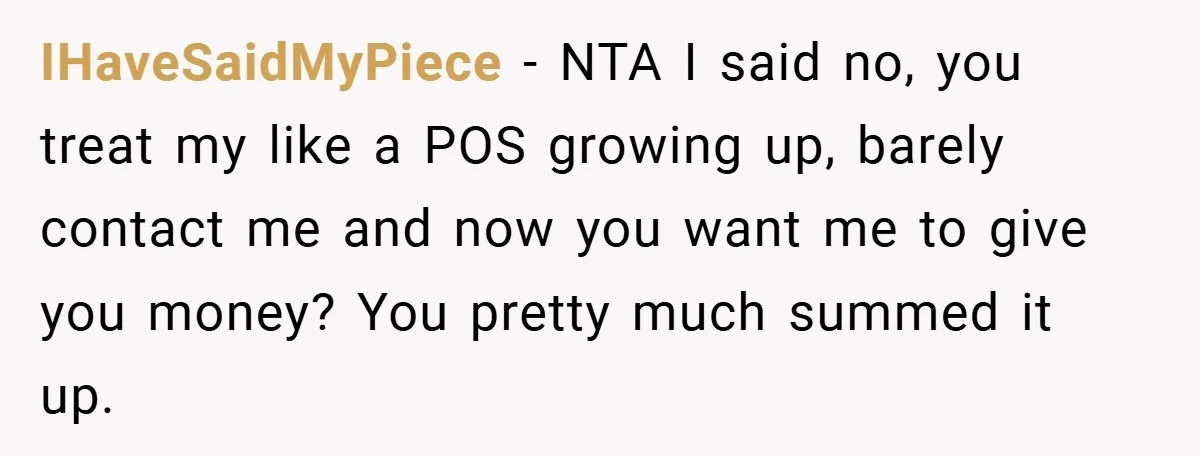 IHaveSaidMyPiece − NTA I said no, you treat my like a POS growing up, barely contact me and now you want me to give you money? You pretty much summed...