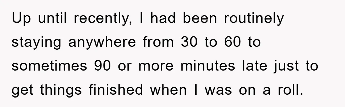 Up until recently, I had been routinely staying anywhere from 30 to 60 to sometimes 90 or more minutes late just to get things finished when I was on a...