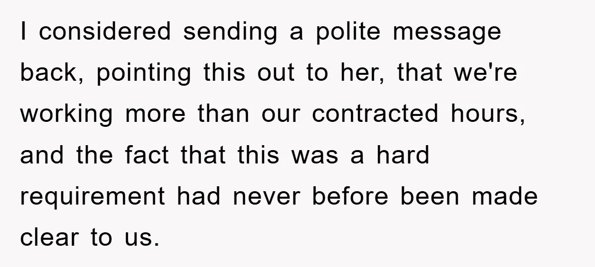 I considered sending a polite message back, pointing this out to her, that we're working more than our contracted hours, and the fact that this was a hard requirement had...