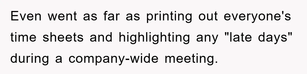 Even went as far as printing out everyone's time sheets and highlighting any "late days" during a company-wide meeting.