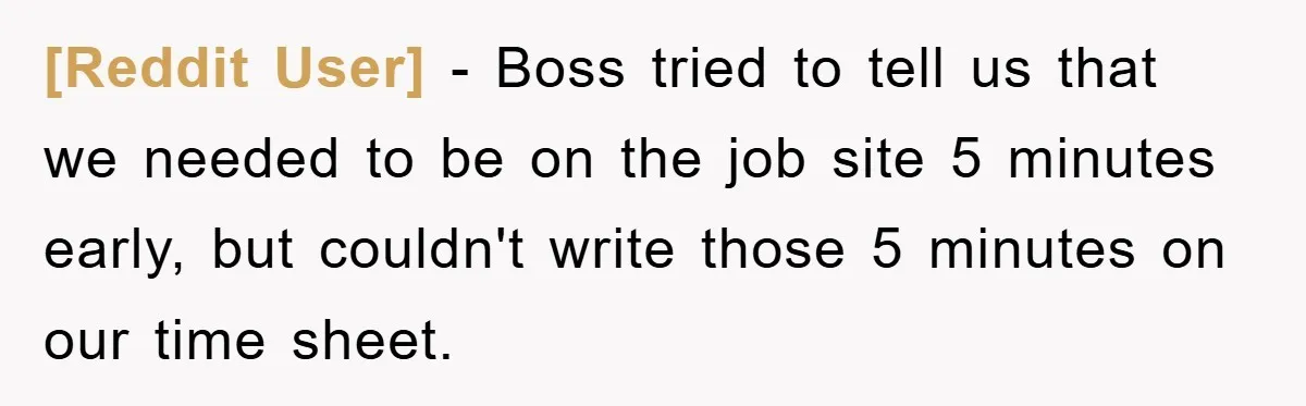 [Reddit User] − Boss tried to tell us that we needed to be on the job site 5 minutes early, but couldn't write those 5 minutes on our time sheet.
