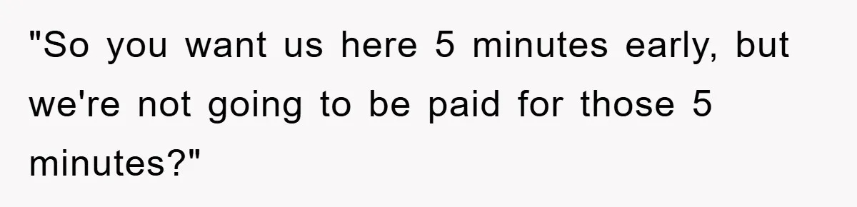 "So you want us here 5 minutes early, but we're not going to be paid for those 5 minutes?"