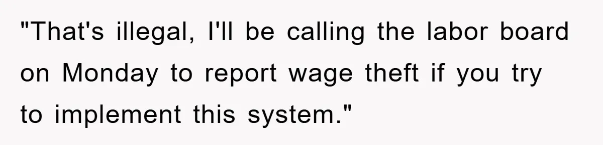 "That's illegal, I'll be calling the labor board on Monday to report wage theft if you try to implement this system."