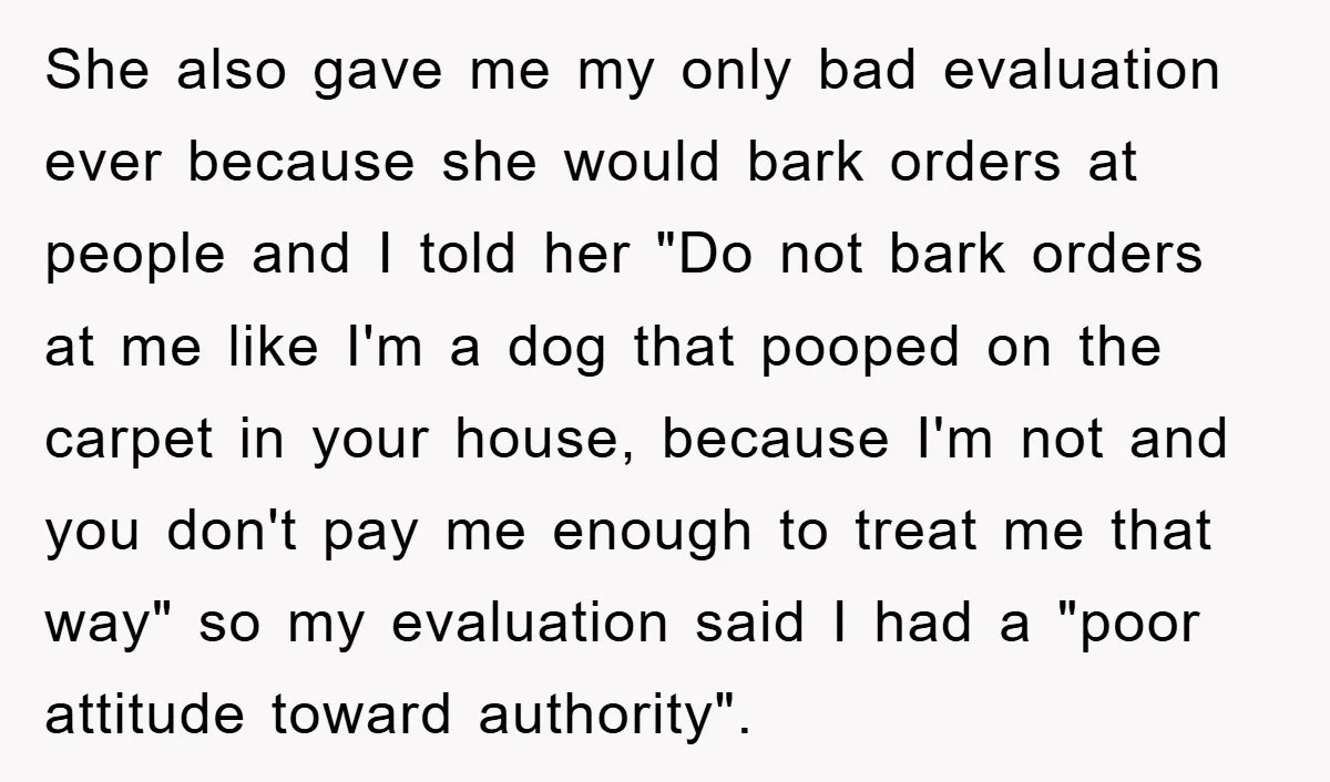 She also gave me my only bad evaluation ever because she would bark orders at people and I told her "Do not bark orders at me like I'm a dog...