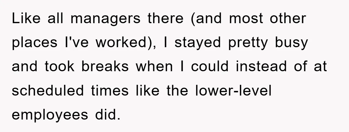 Like all managers there (and most other places I've worked), I stayed pretty busy and took breaks when I could instead of at scheduled times like the lower-level employees did.