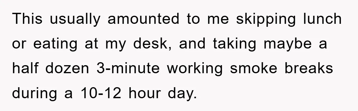 This usually amounted to me skipping lunch or eating at my desk, and taking maybe a half dozen 3-minute working smoke breaks during a 10-12 hour day.