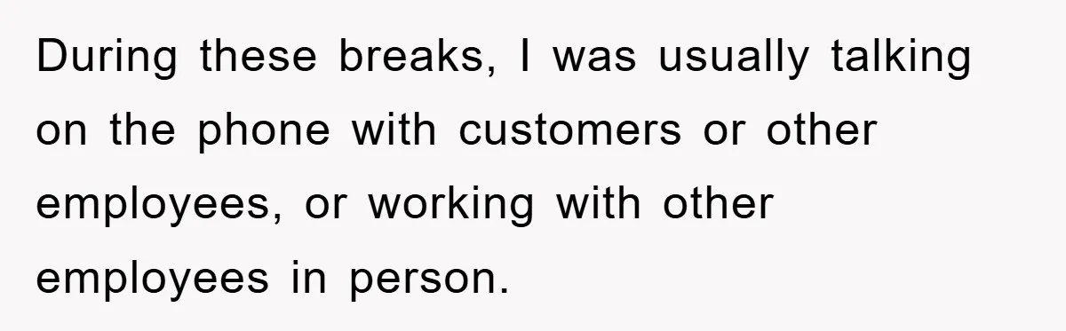 During these breaks, I was usually talking on the phone with customers or other employees, or working with other employees in person.