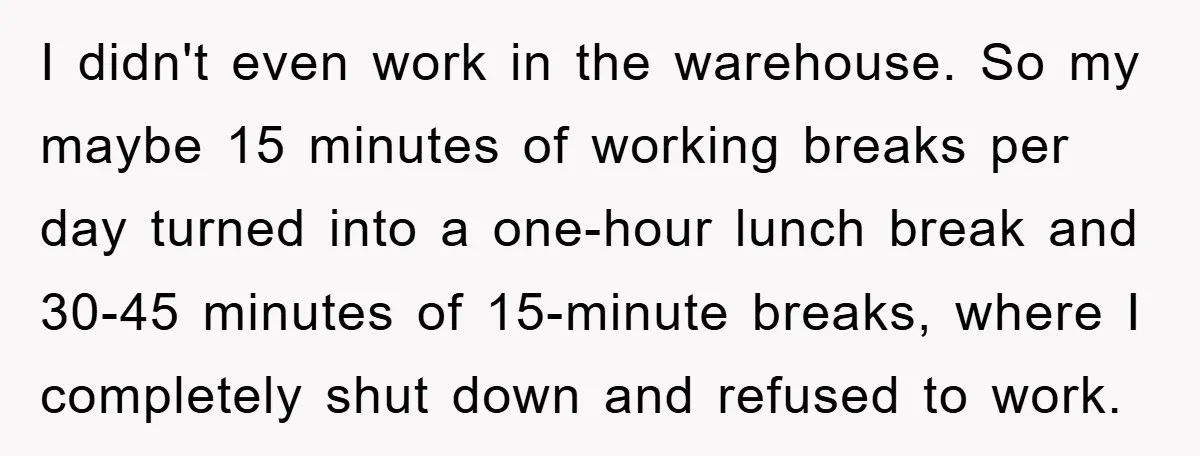 I didn't even work in the warehouse. So my maybe 15 minutes of working breaks per day turned into a one-hour lunch break and 30-45 minutes of 15-minute breaks, where...