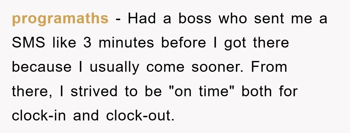 programaths − Had a boss who sent me a SMS like 3 minutes before I got there because I usually come sooner. From there, I strived to be "on time"...