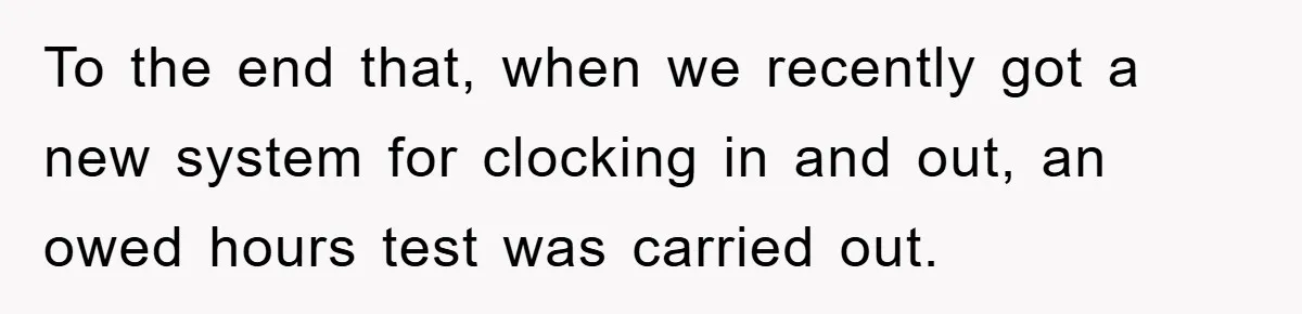 To the end that, when we recently got a new system for clocking in and out, an owed hours test was carried out.