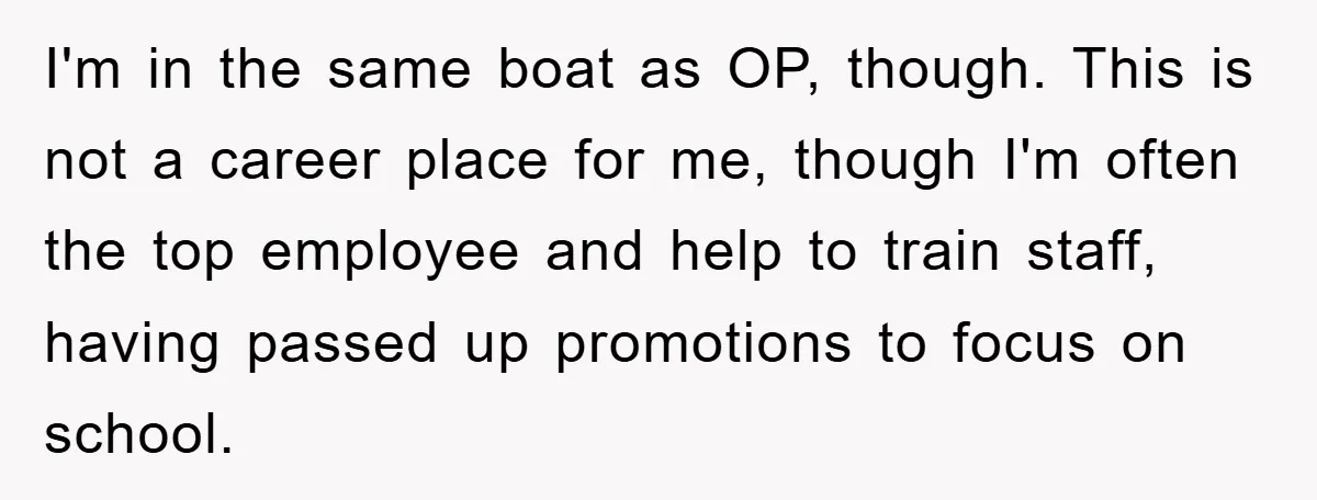 I'm in the same boat as OP, though. This is not a career place for me, though I'm often the top employee and help to train staff, having passed up...
