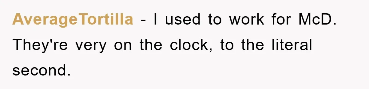 AverageTortilla − I used to work for McD. They're very on the clock, to the literal second.