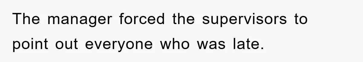The manager forced the supervisors to point out everyone who was late.
