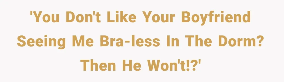 'You don't like your boyfriend seeing me bra-less in the dorm? Then he won't!?'