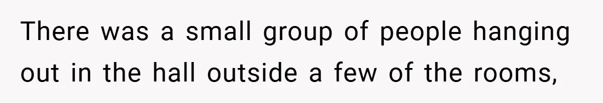 There was a small group of people hanging out in the hall outside a few of the rooms,