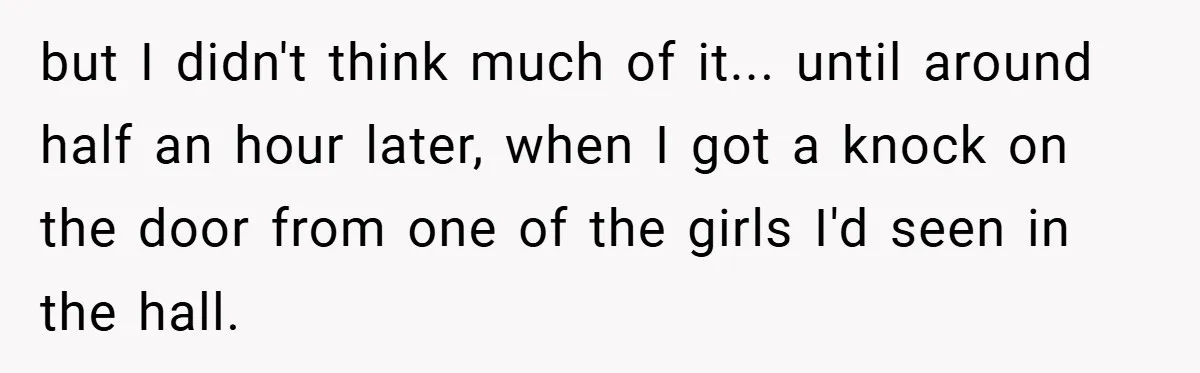 but I didn't think much of it... until around half an hour later, when I got a knock on the door from one of the girls I'd seen in the...