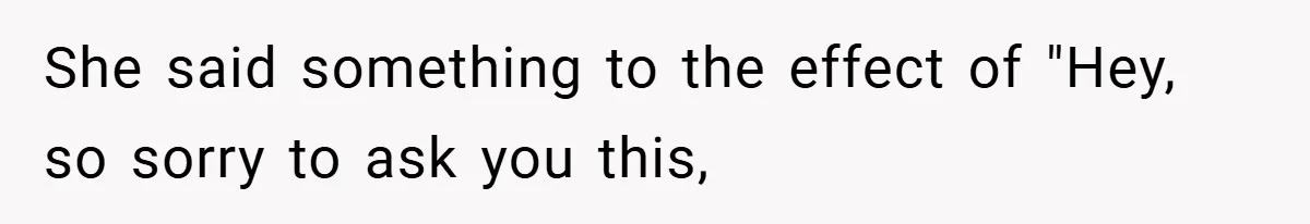 She said something to the effect of "Hey, so sorry to ask you this,