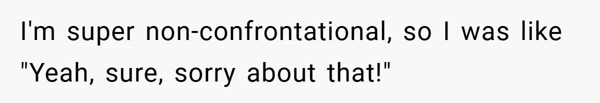 I'm super non-confrontational, so I was like "Yeah, sure, sorry about that!"