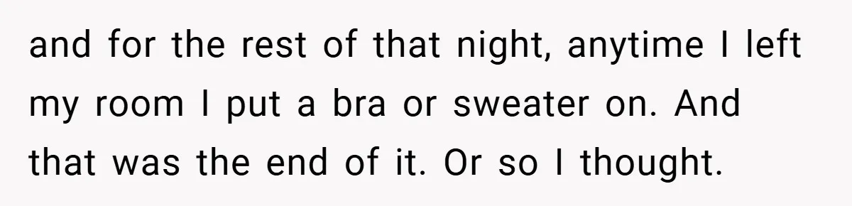 and for the rest of that night, anytime I left my room I put a bra or sweater on. And that was the end of it. Or so I thought.