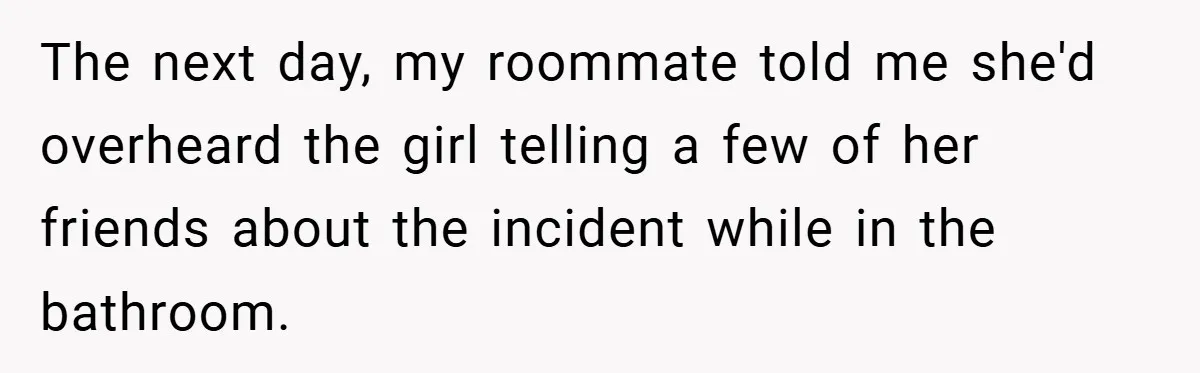 The next day, my roommate told me she'd overheard the girl telling a few of her friends about the incident while in the bathroom.