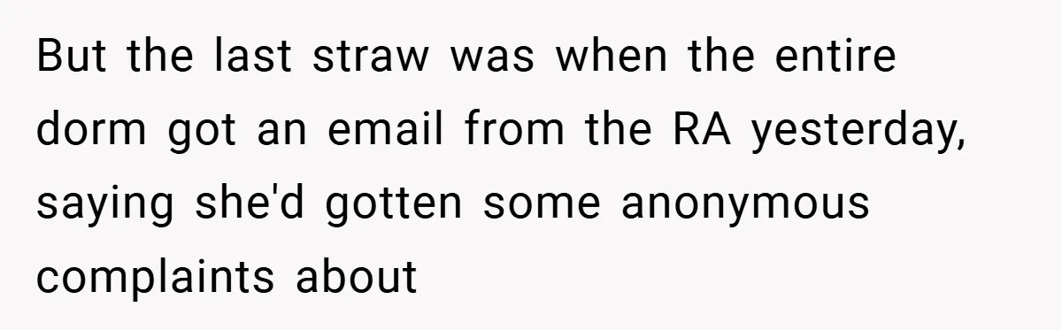 But the last straw was when the entire dorm got an email from the RA yesterday, saying she'd gotten some anonymous complaints about
