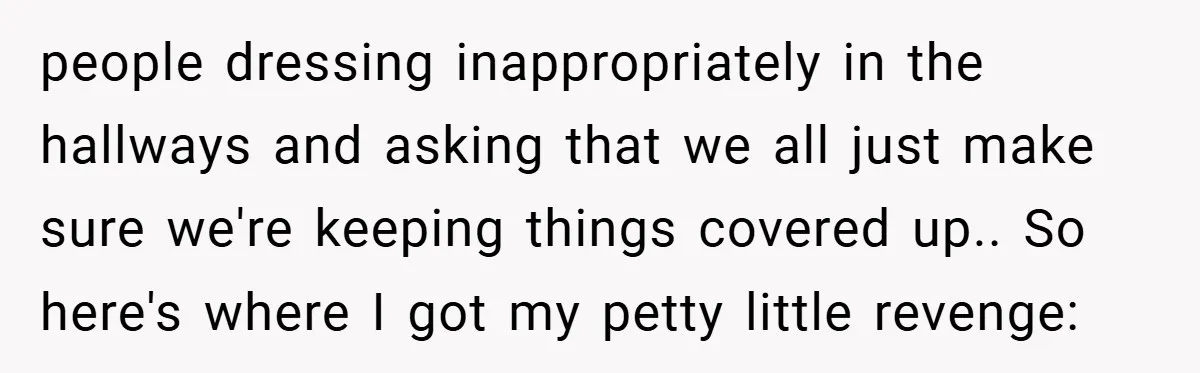 people dressing inappropriately in the hallways and asking that we all just make sure we're keeping things covered up.. So here's where I got my petty little revenge: