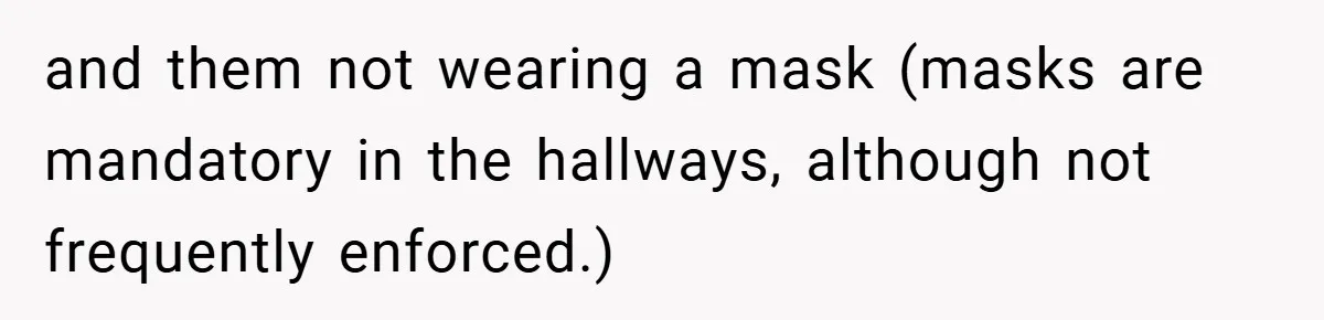 and them not wearing a mask (masks are mandatory in the hallways, although not frequently enforced.)