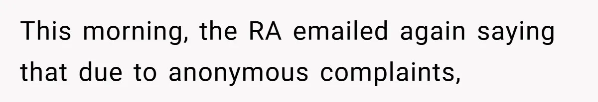 This morning, the RA emailed again saying that due to anonymous complaints,