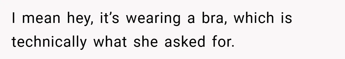 I mean hey, it’s wearing a bra, which is technically what she asked for.