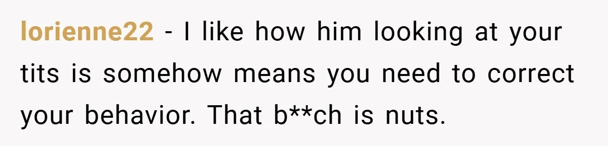 lorienne22 − I like how him looking at your tits is somehow means you need to correct your behavior. That b**ch is nuts.