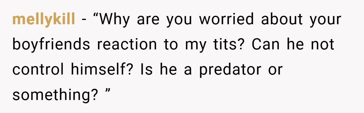 mellykill − “Why are you worried about your boyfriends reaction to my tits? Can he not control himself? Is he a predator or something? ”