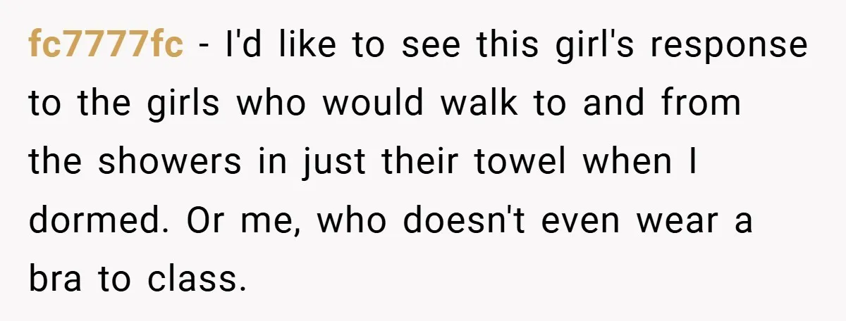fc7777fc − I'd like to see this girl's response to the girls who would walk to and from the showers in just their towel when I dormed. Or me, who...