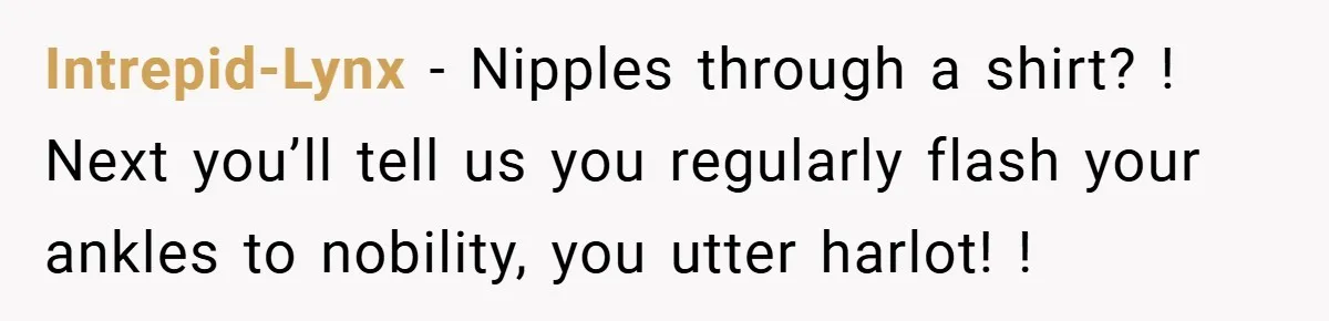 Intrepid-Lynx − Nipples through a shirt? ! Next you’ll tell us you regularly flash your ankles to nobility, you utter harlot! !