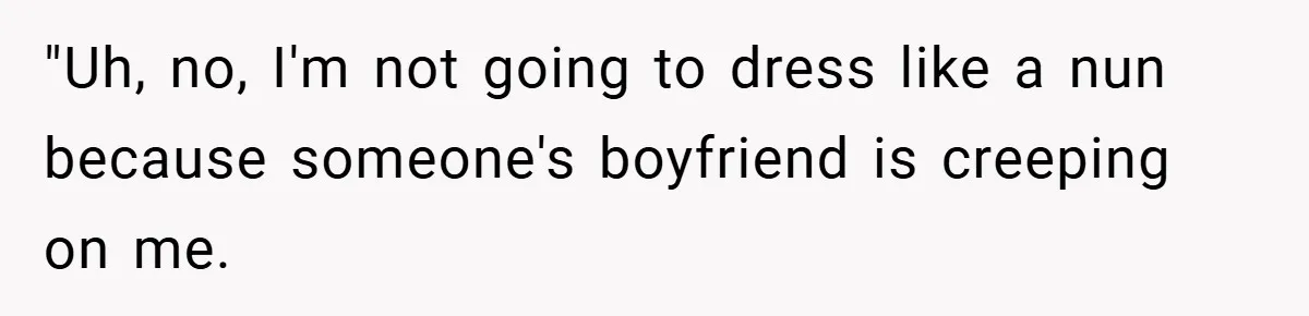 "Uh, no, I'm not going to dress like a nun because someone's boyfriend is creeping on me.