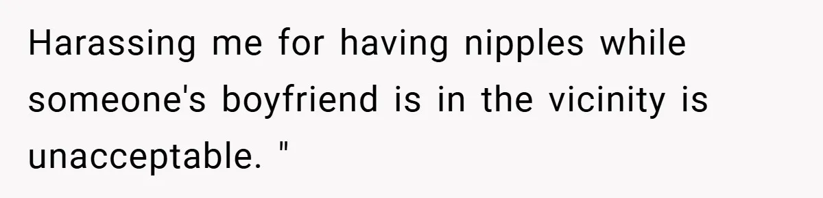 Harassing me for having nipples while someone's boyfriend is in the vicinity is unacceptable. "