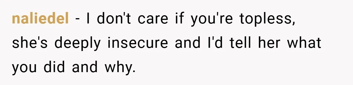 naliedel − I don't care if you're topless, she's deeply insecure and I'd tell her what you did and why.