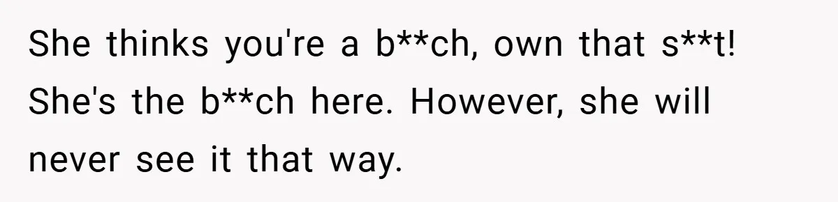 She thinks you're a b**ch, own that s**t! She's the b**ch here. However, she will never see it that way.