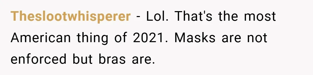 Theslootwhisperer − Lol. That's the most American thing of 2021. Masks are not enforced but bras are.