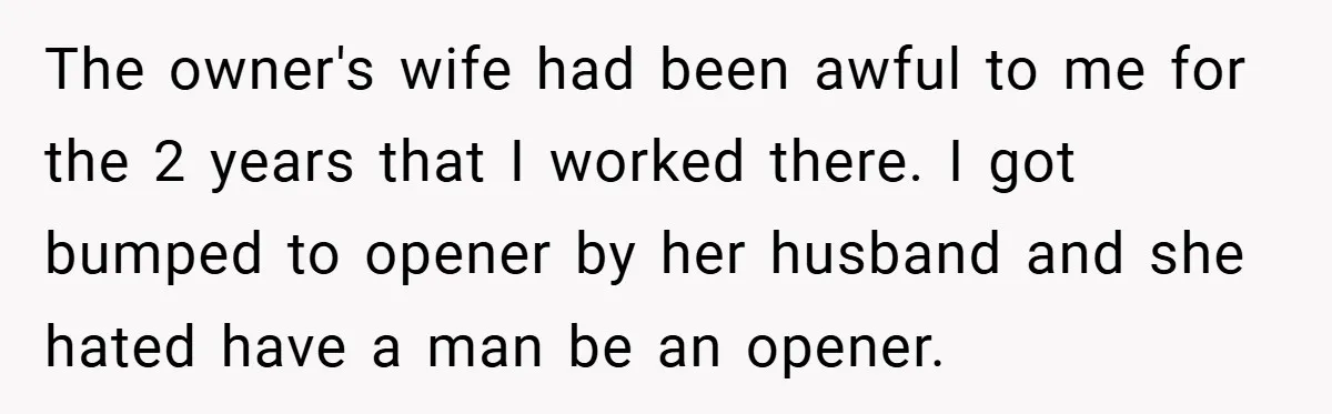 She Was Forced to Delete Her Own Account at Work—Weeks Later, Her Boss’s Wife Paid a $6,000 Price The owner's wife had been awful to me for the 2 years that I worked there. I got bumped to opener by her husband and she hated have a man...