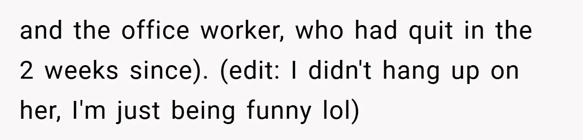 She Was Forced to Delete Her Own Account at Work—Weeks Later, Her Boss’s Wife Paid a $6,000 Price and the office worker, who had quit in the 2 weeks since). (edit: I didn't hang up on her, I'm just being funny lol)