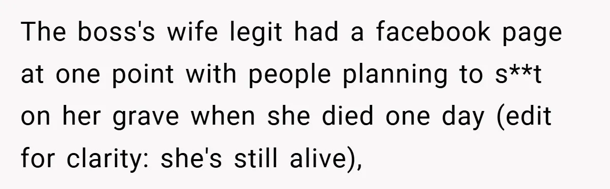 She Was Forced to Delete Her Own Account at Work—Weeks Later, Her Boss’s Wife Paid a $6,000 Price The boss's wife legit had a facebook page at one point with people planning to s**t on her grave when she died one day (edit for clarity: she's still alive),