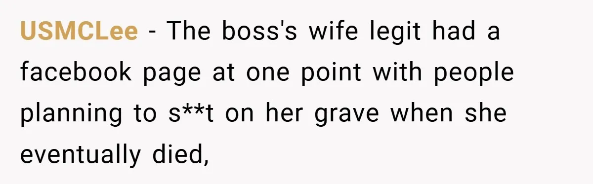 She Was Forced to Delete Her Own Account at Work—Weeks Later, Her Boss’s Wife Paid a $6,000 Price USMCLee − The boss's wife legit had a facebook page at one point with people planning to s**t on her grave when she eventually died,