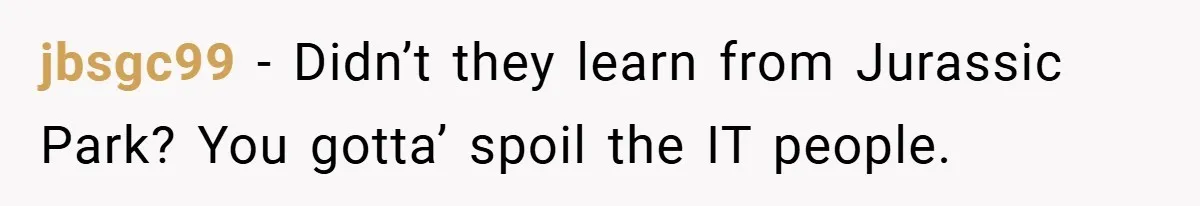 She Was Forced to Delete Her Own Account at Work—Weeks Later, Her Boss’s Wife Paid a $6,000 Price jbsgc99 − Didn’t they learn from Jurassic Park? You gotta’ spoil the IT people.